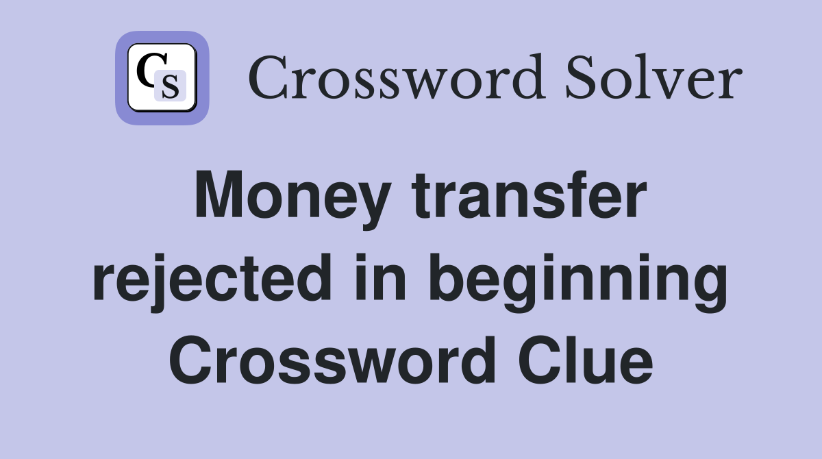 Money transfer rejected in beginning Crossword Clue