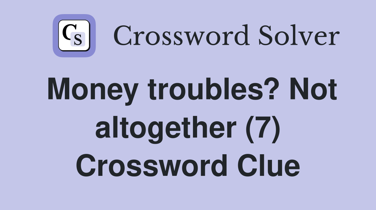 Money troubles? Not altogether (7) Crossword Clue