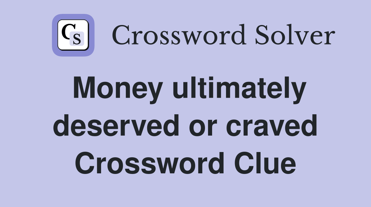 Money ultimately deserved or craved Crossword Clue