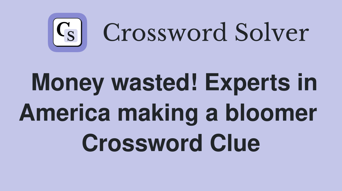 Money wasted! Experts in America making a bloomer  Crossword Clue