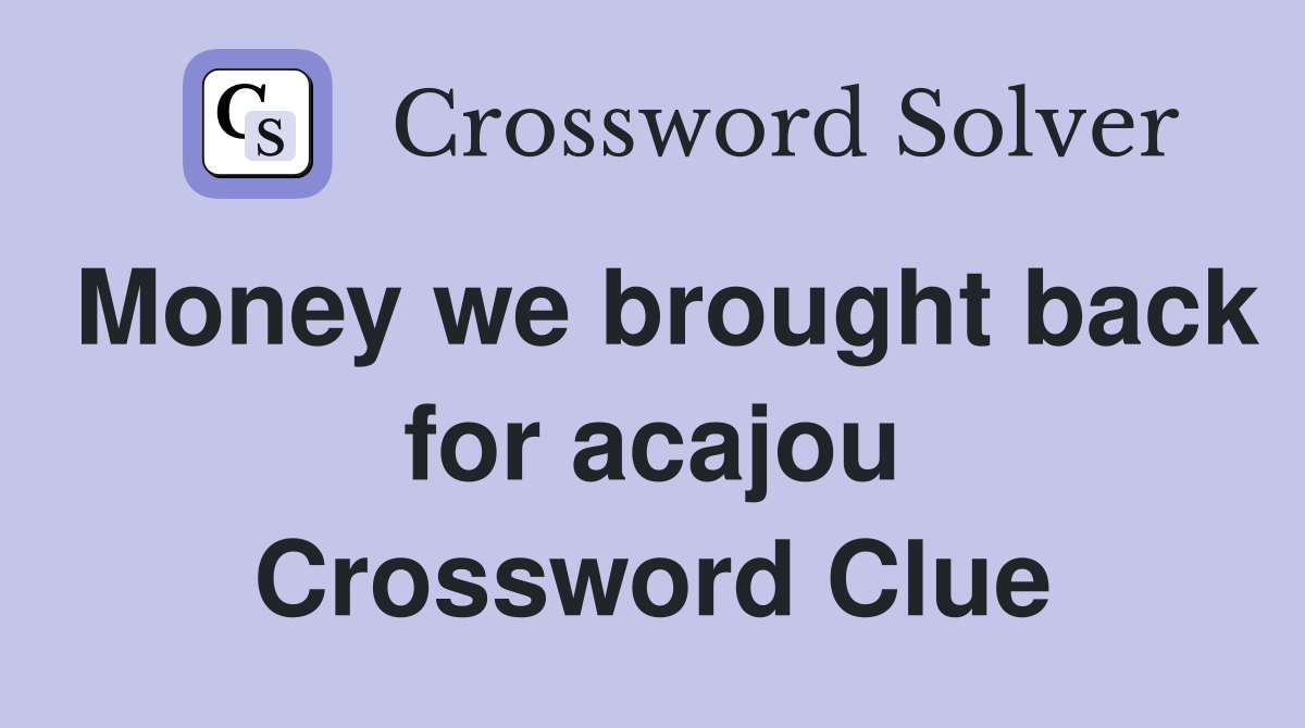 Money we brought back for acajou Crossword Clue