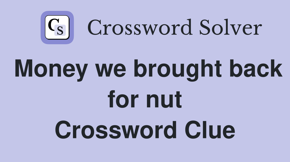 Money we brought back for nut Crossword Clue