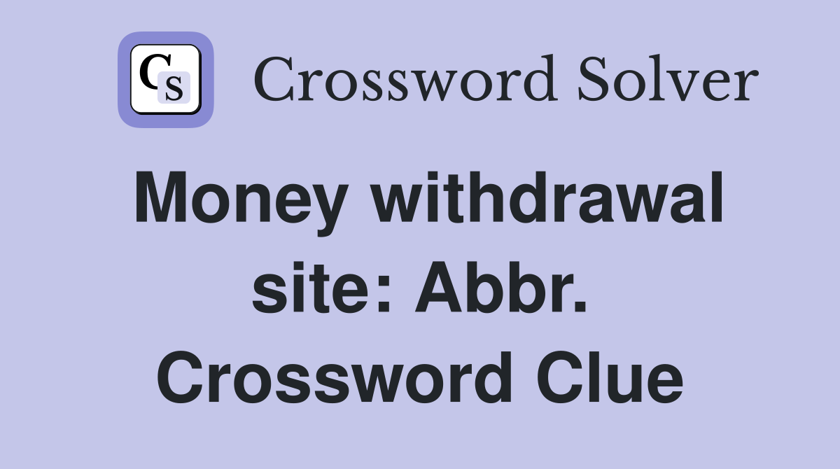 Money withdrawal site: Abbr. Crossword Clue
