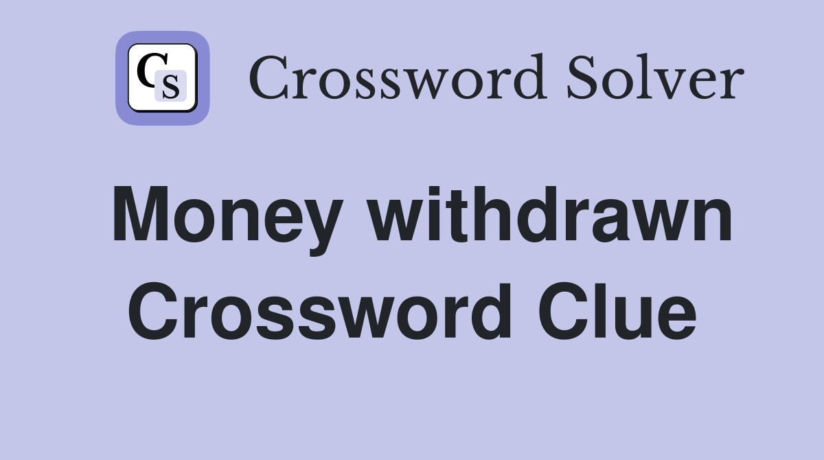 Money withdrawn Crossword Clue
