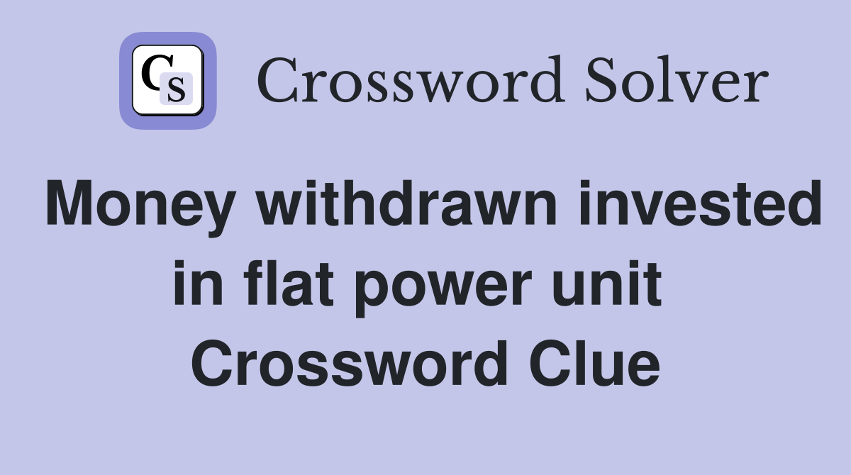 Money withdrawn invested in flat power unit  Crossword Clue