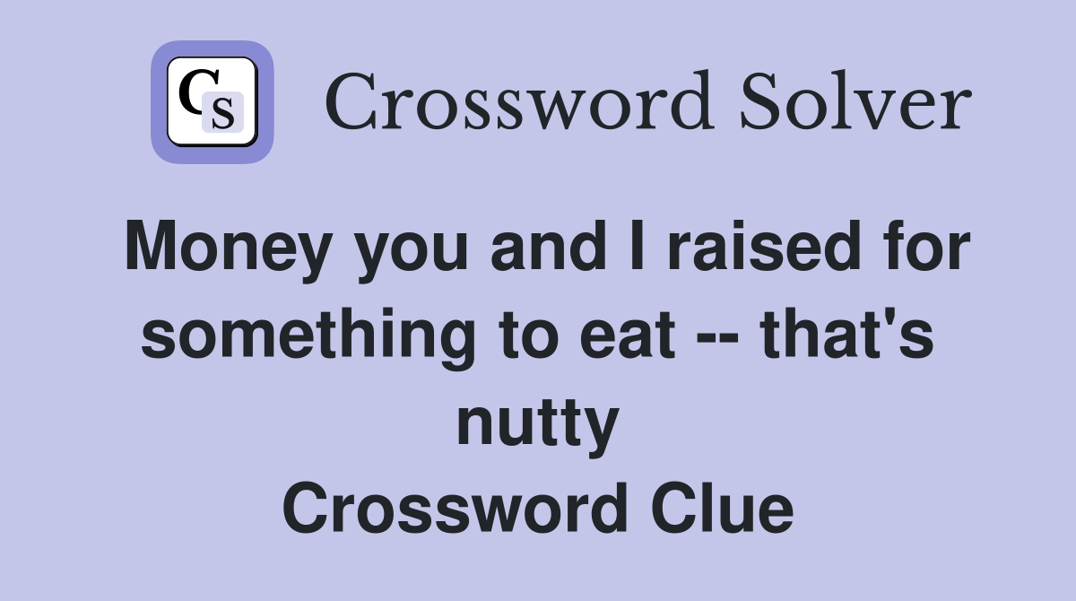 Money you and I raised for something to eat -- that's nutty Crossword Clue