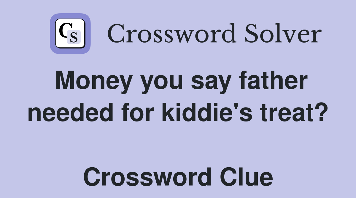 Money you say father needed for kiddie's treat?  Crossword Clue