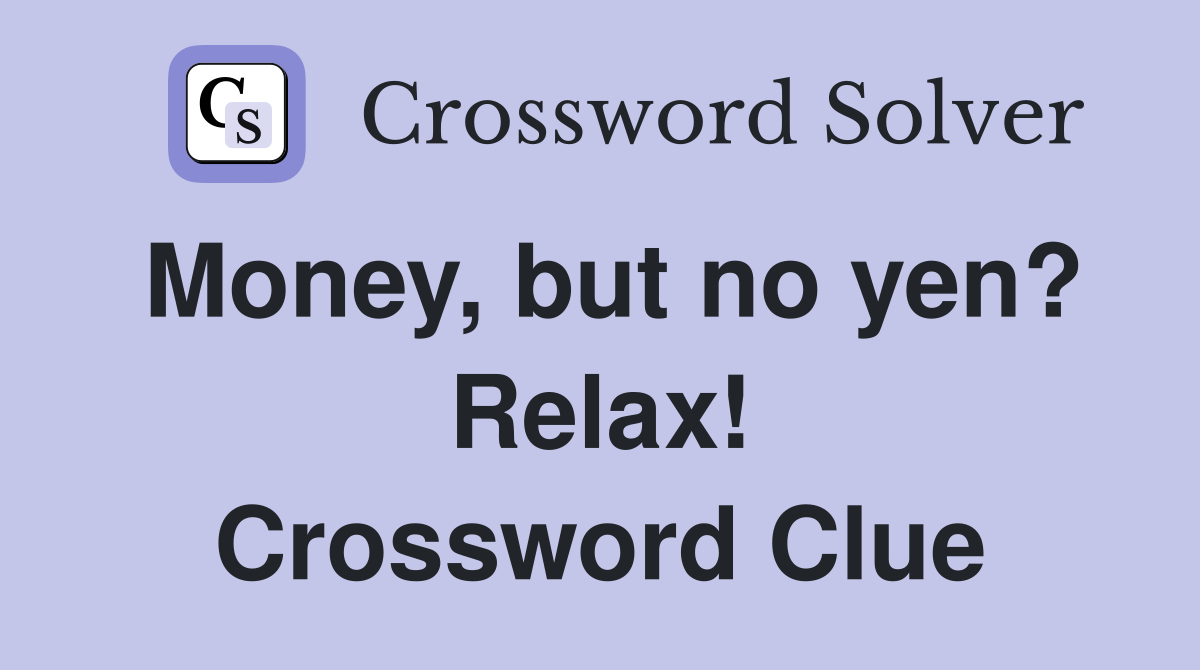 Money, but no yen? Relax! Crossword Clue
