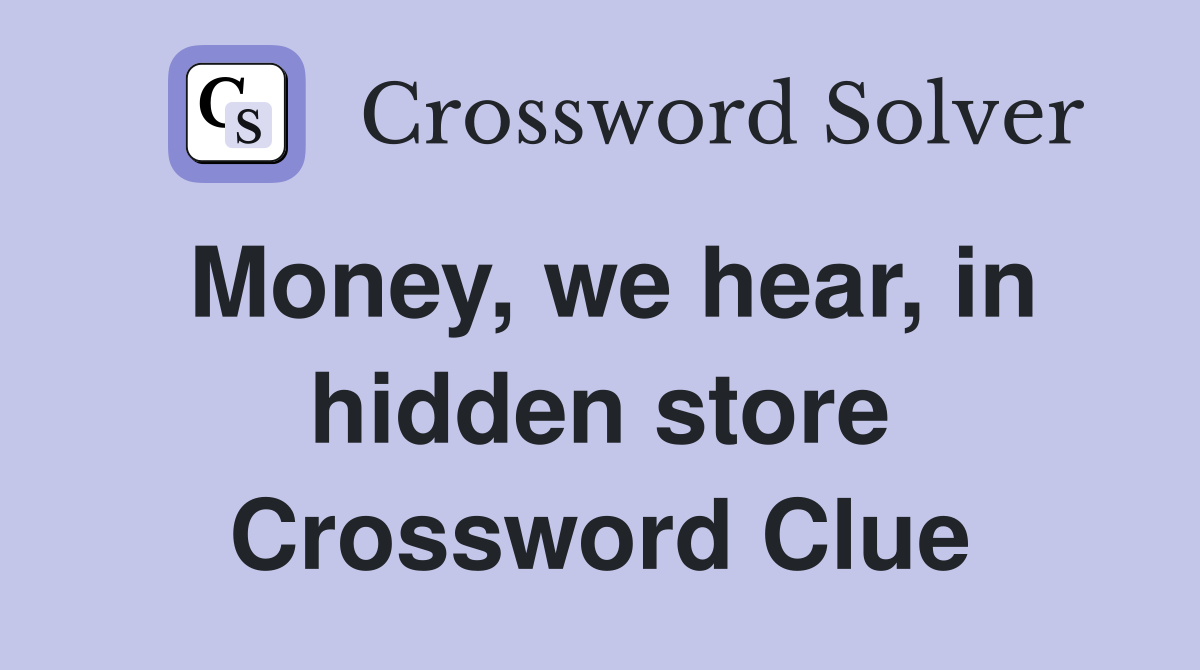 Money, we hear, in hidden store Crossword Clue
