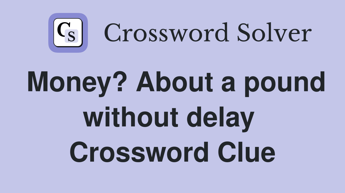 Money? About a pound without delay  Crossword Clue