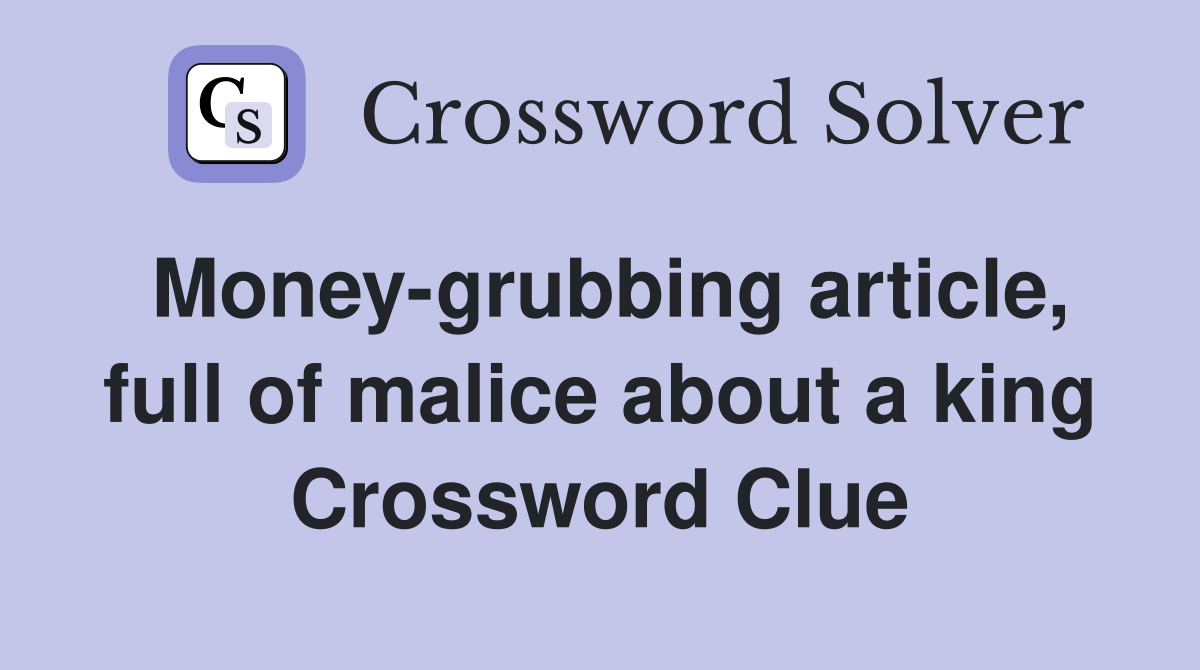 Money-grubbing article, full of malice about a king Crossword Clue