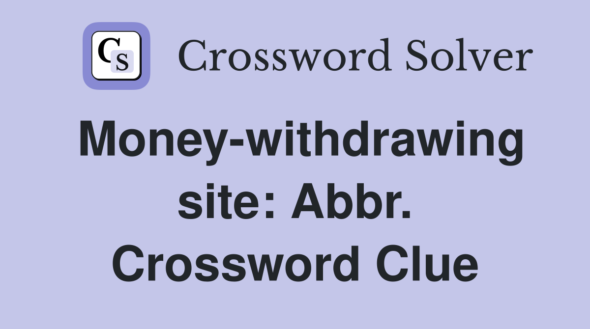 Money-withdrawing site: Abbr. Crossword Clue