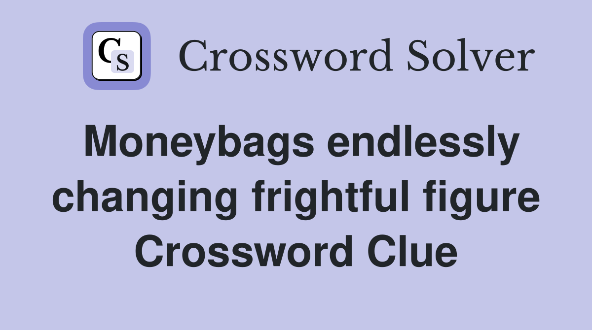 Moneybags endlessly changing frightful figure Crossword Clue