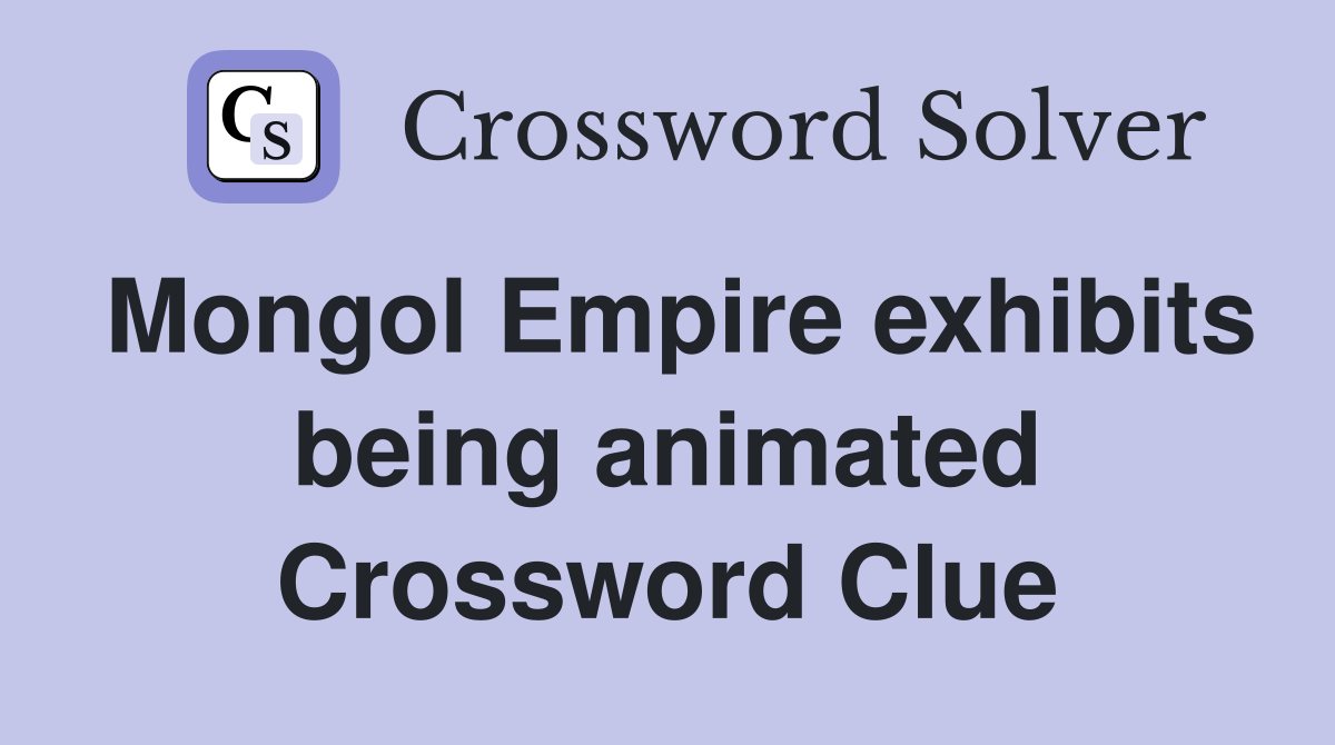 Mongol Empire exhibits being animated Crossword Clue
