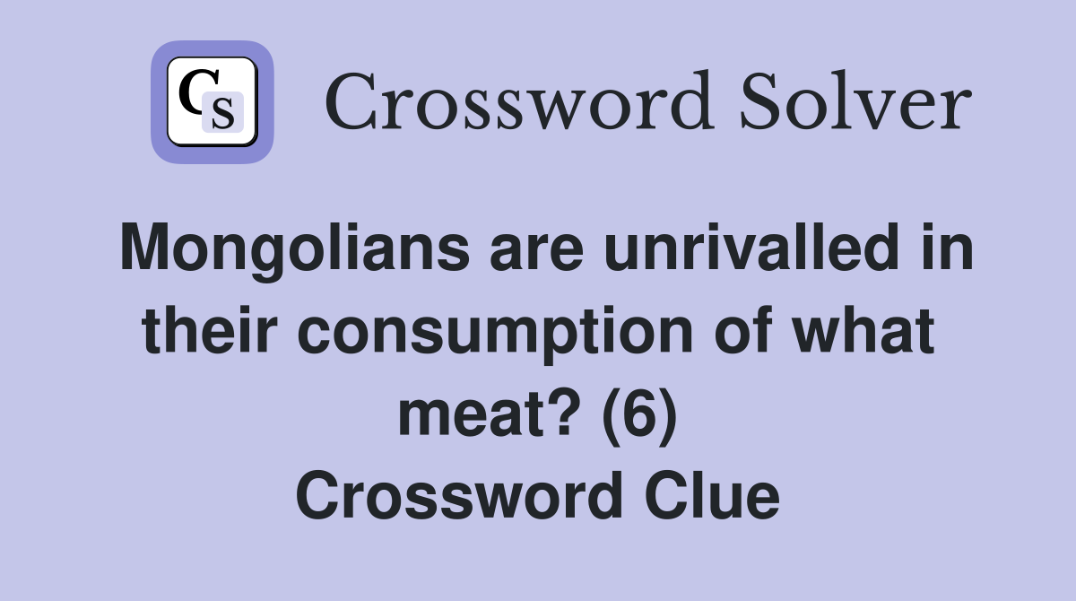 Mongolians are unrivalled in their consumption of what meat? (6) Crossword Clue