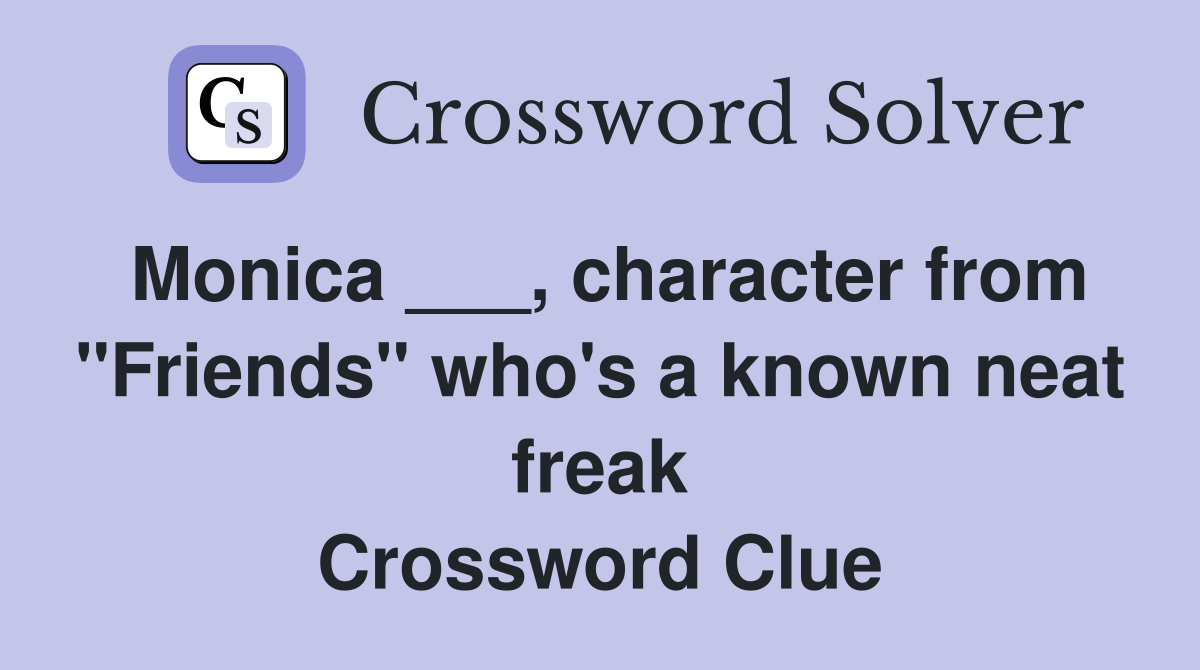 Monica ___, character from "Friends" who's a known neat freak Crossword Clue