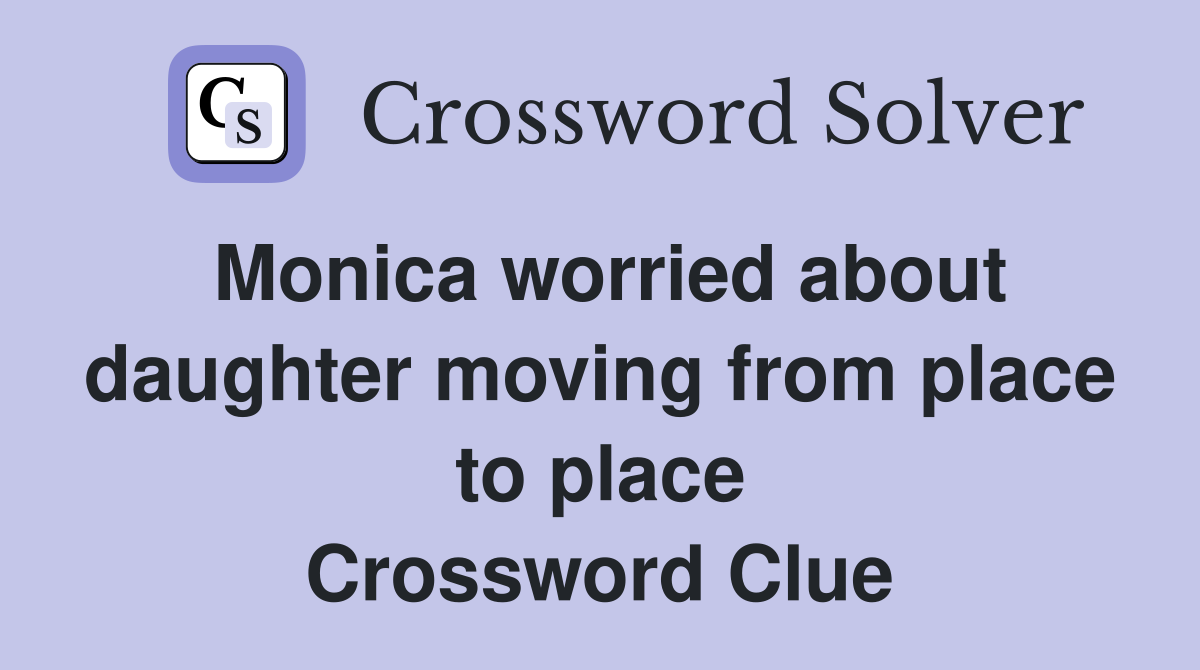 Monica worried about daughter moving from place to place Crossword Clue