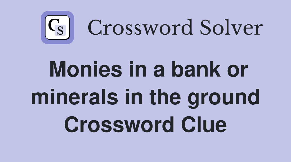 Monies in a bank or minerals in the ground Crossword Clue