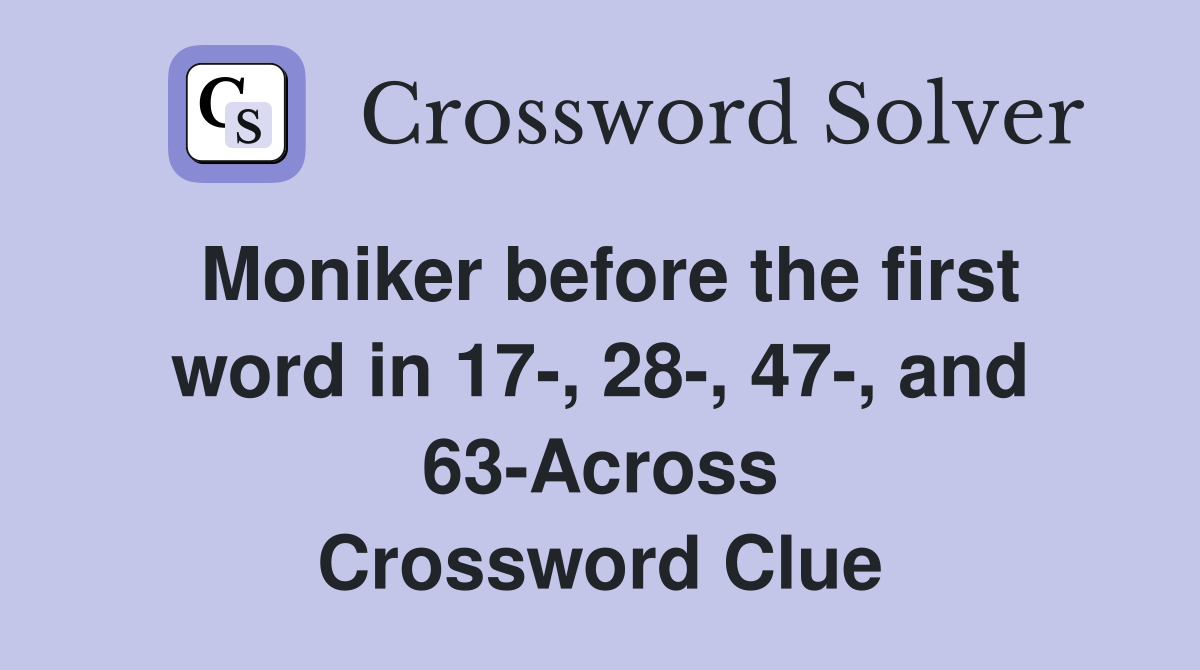 Moniker before the first word in 17-, 28-, 47-, and 63-Across Crossword Clue