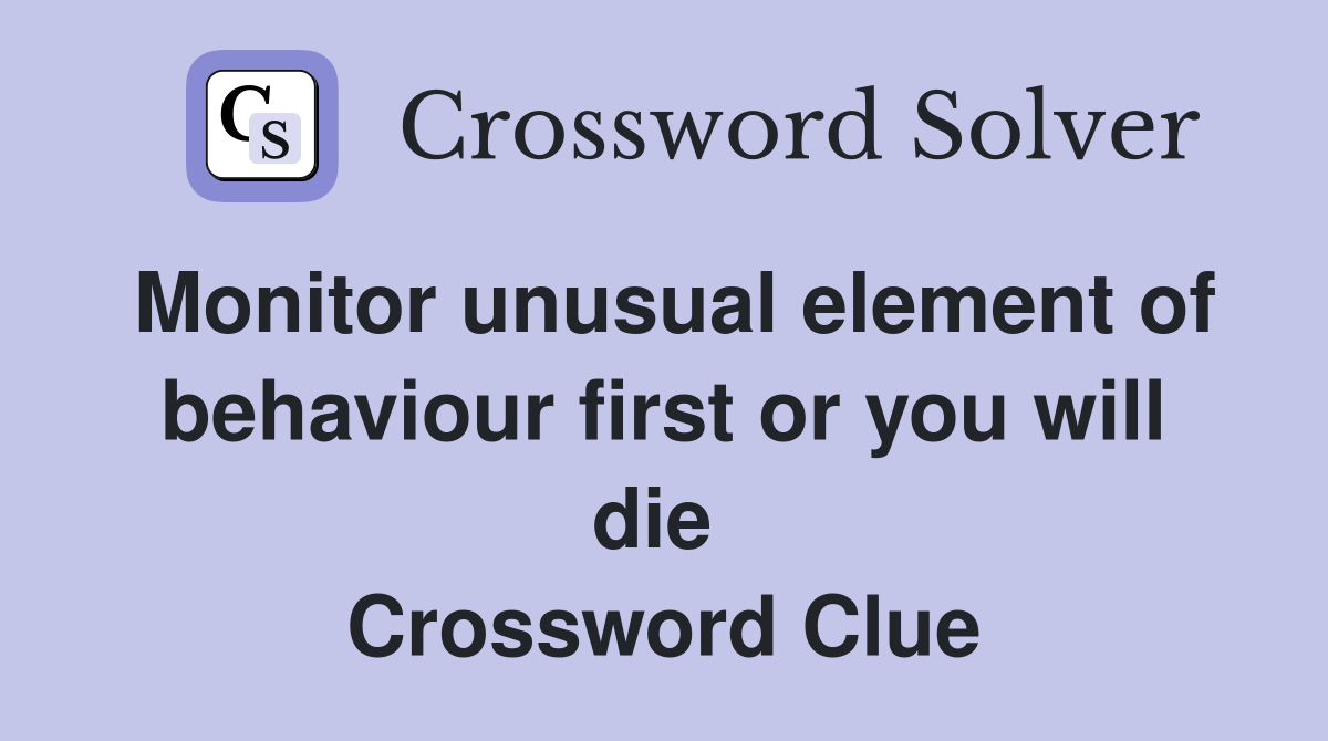 Monitor unusual element of behaviour first or you will die  Crossword Clue