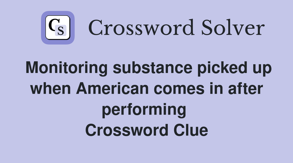 Monitoring substance picked up when American comes in after performing  Crossword Clue