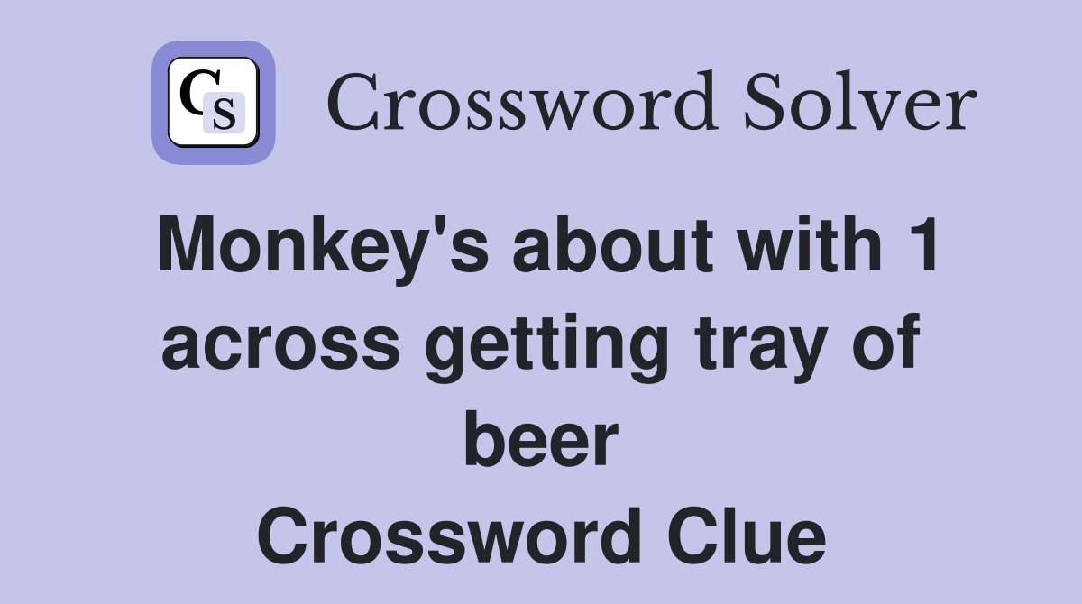 Monkey's about with 1 across getting tray of beer Crossword Clue