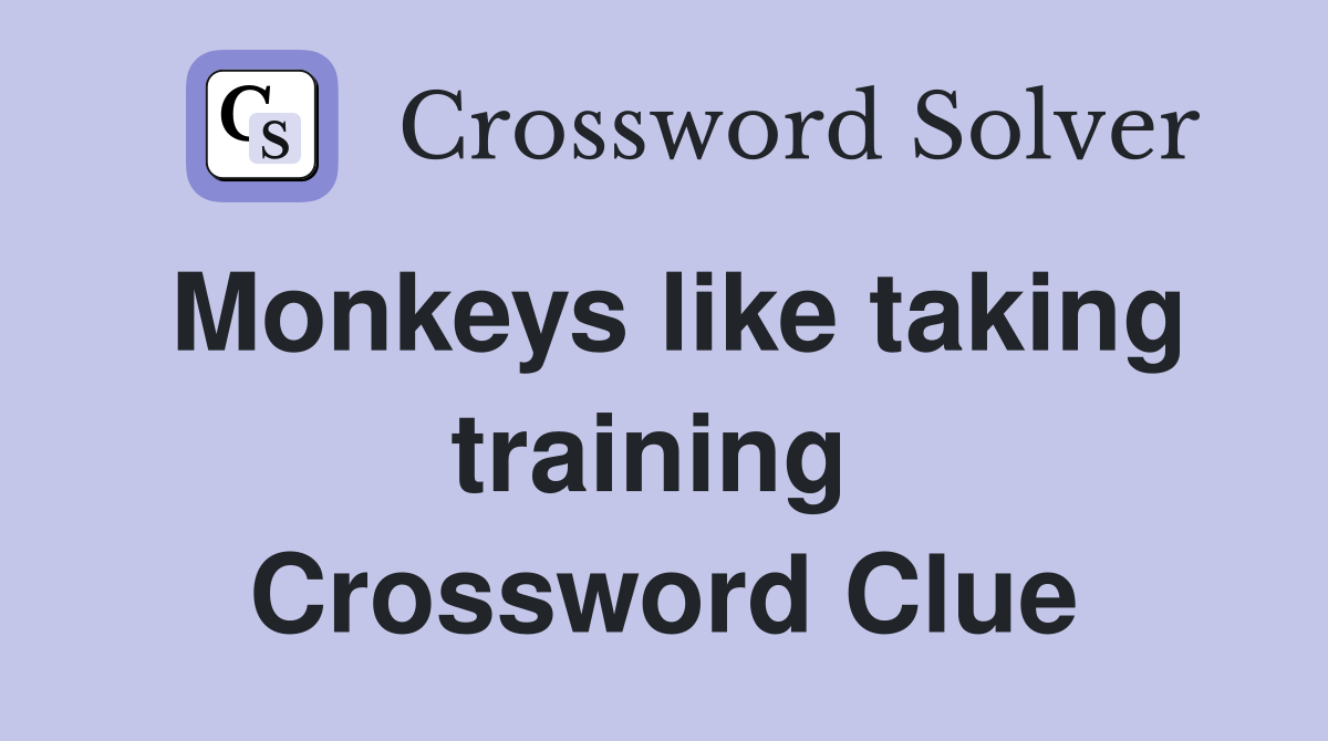 Monkeys like taking training  Crossword Clue