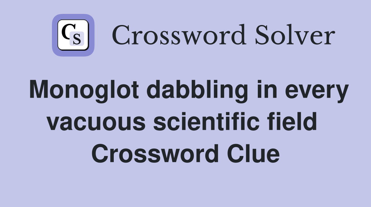 Monoglot dabbling in every vacuous scientific field  Crossword Clue