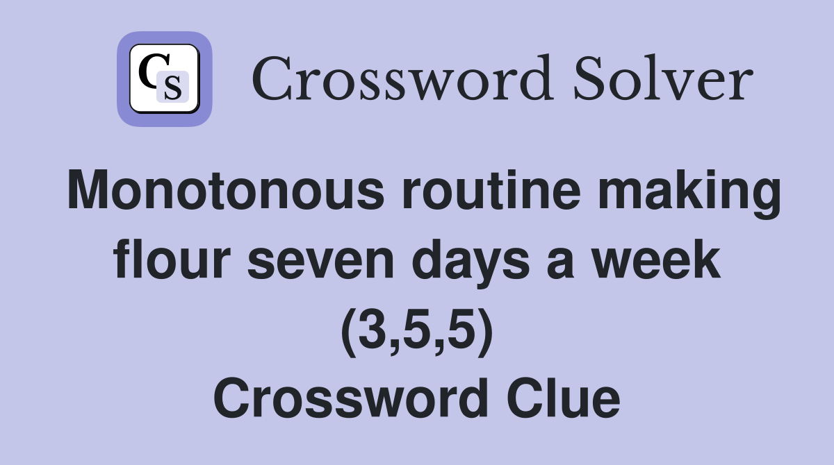Monotonous routine making flour seven days a week (3,5,5) Crossword Clue