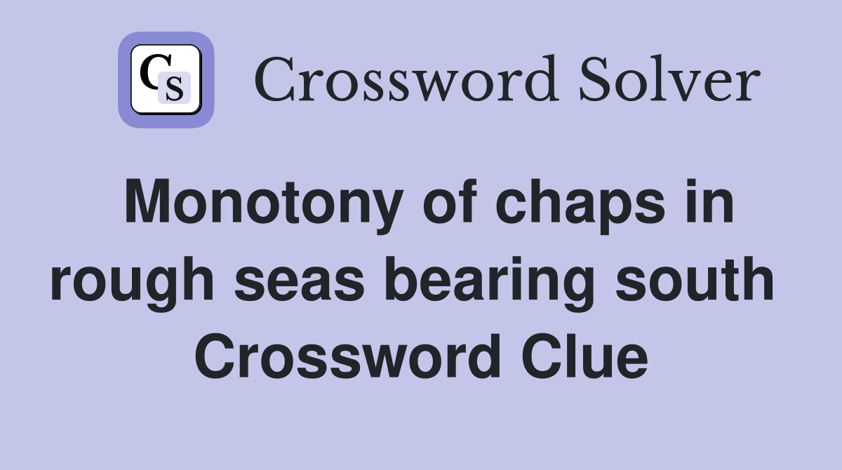 Monotony of chaps in rough seas bearing south  Crossword Clue