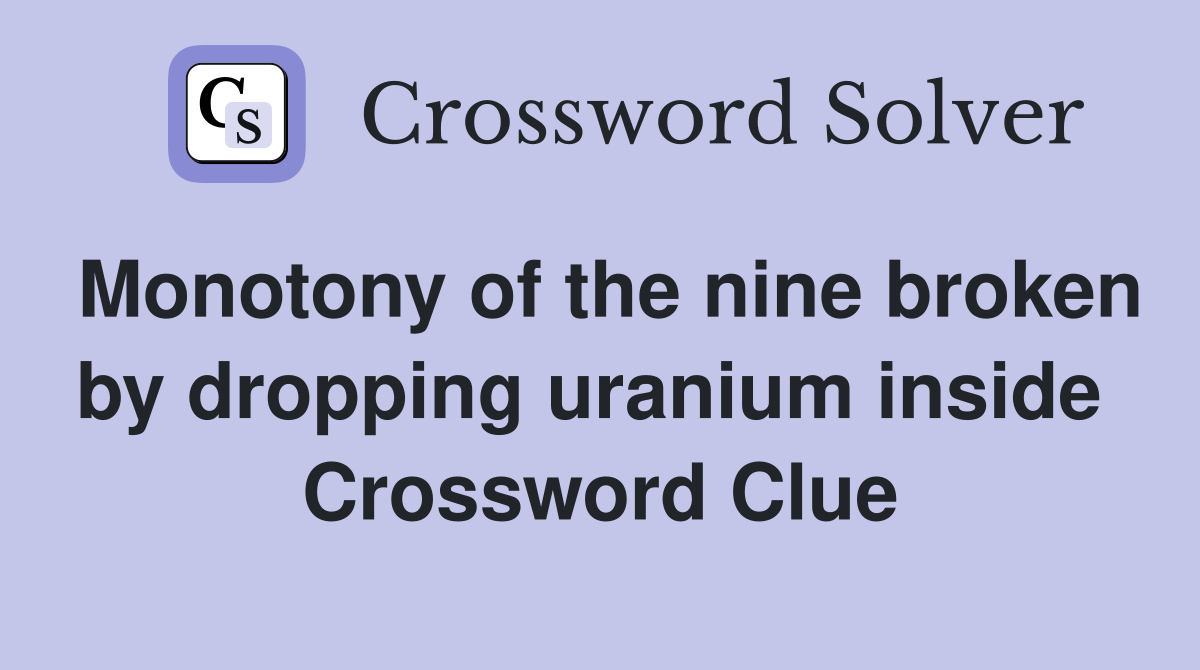 Monotony of the nine broken by dropping uranium inside  Crossword Clue