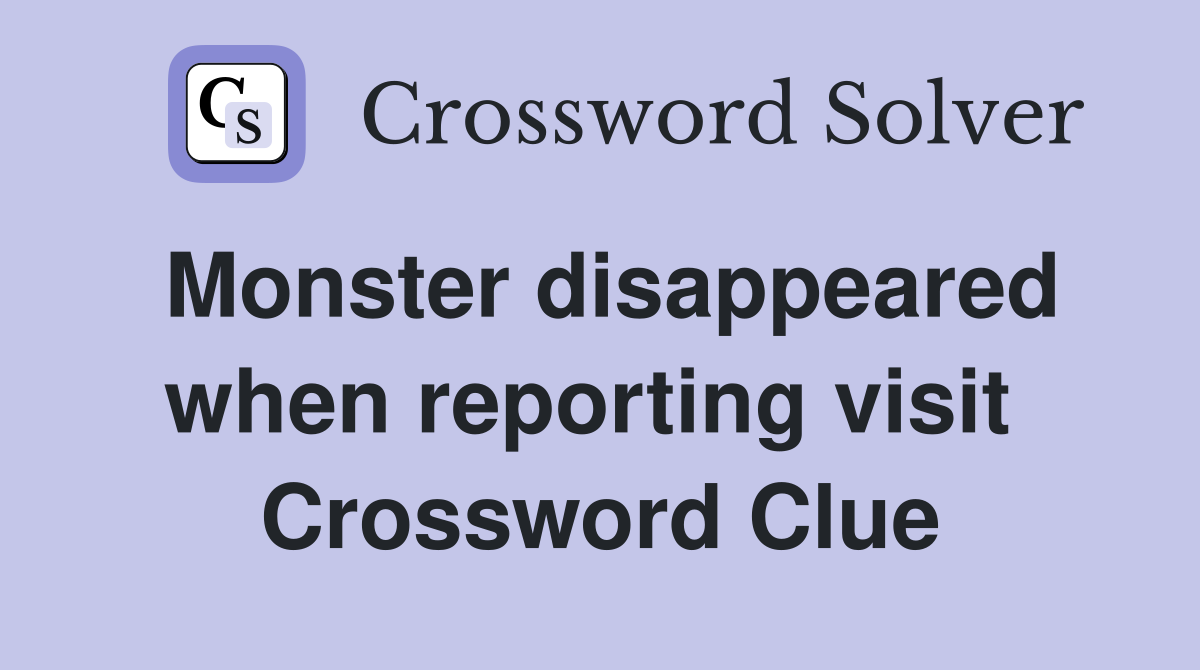 Monster disappeared when reporting visit  Crossword Clue