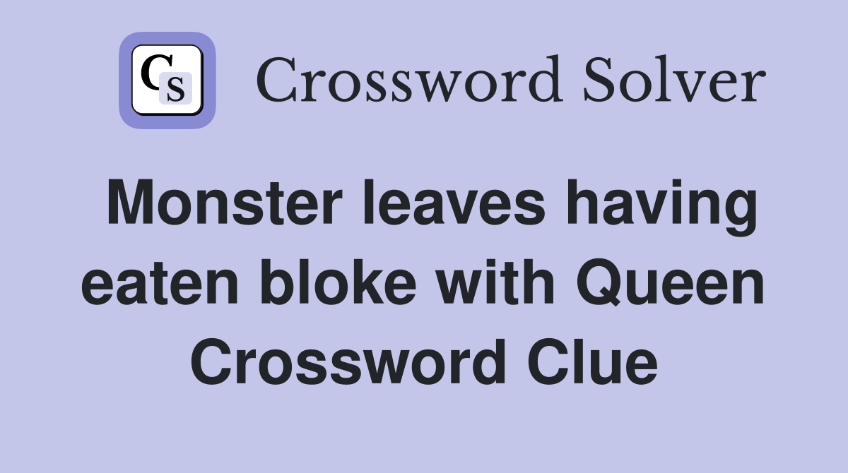 Monster leaves having eaten bloke with Queen Crossword Clue