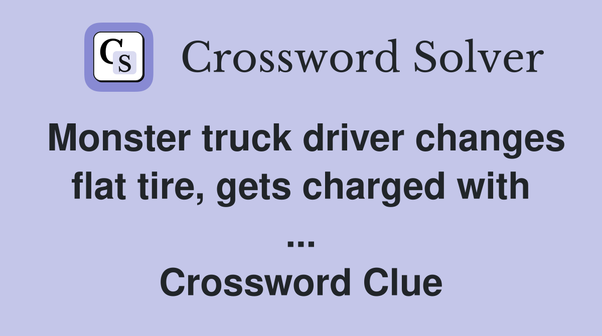 Monster truck driver changes flat tire, gets charged with ... Crossword Clue