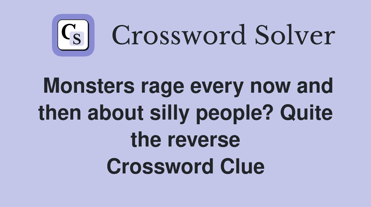 Monsters rage every now and then about silly people? Quite the reverse Crossword Clue