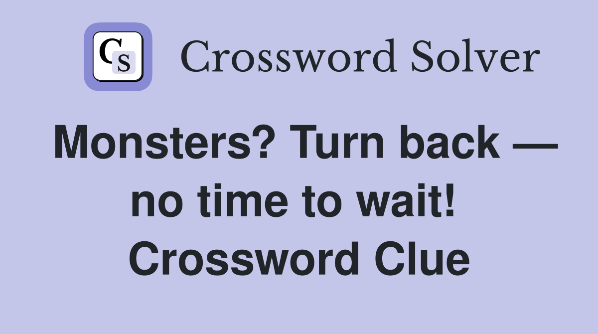 Monsters? Turn back — no time to wait!  Crossword Clue
