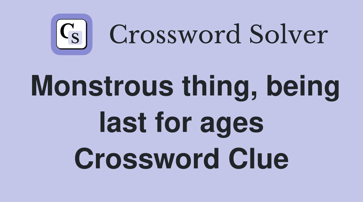 Monstrous thing, being last for ages Crossword Clue