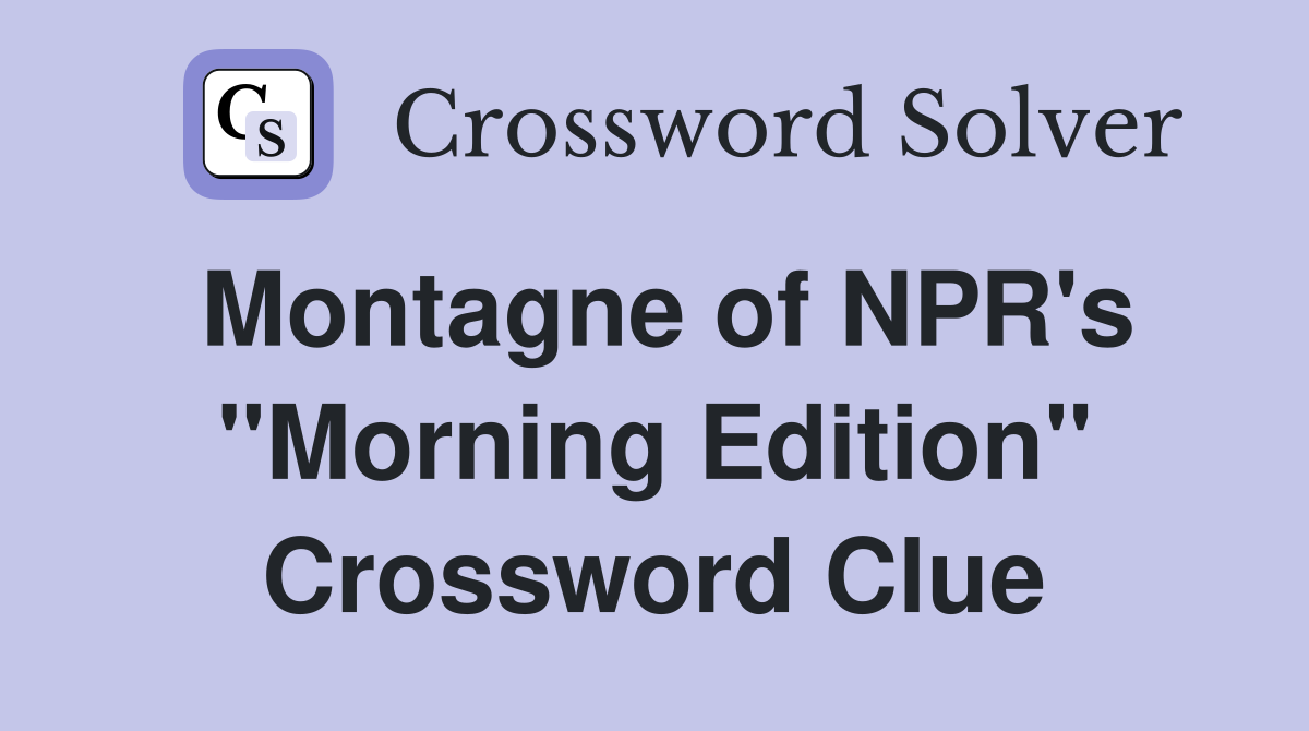 Montagne of NPR's "Morning Edition" Crossword Clue