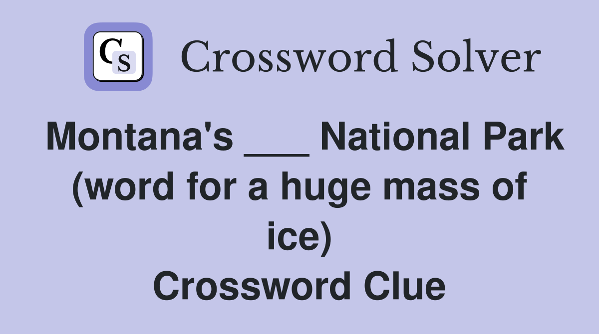 Montana's ___ National Park (word for a huge mass of ice) Crossword Clue
