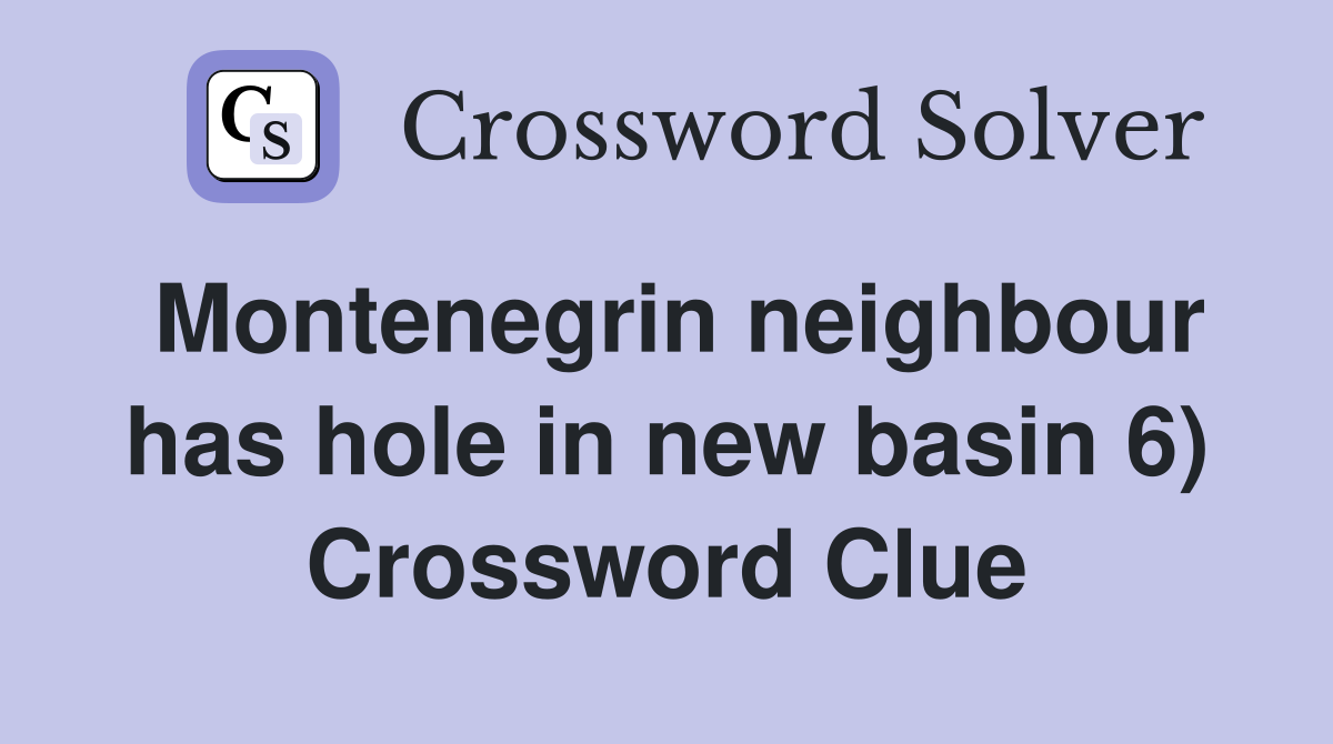 Montenegrin neighbour has hole in new basin 6) Crossword Clue