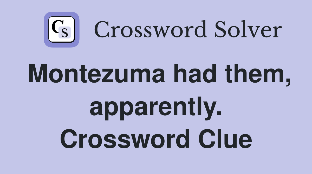 Montezuma had them, apparently. Crossword Clue