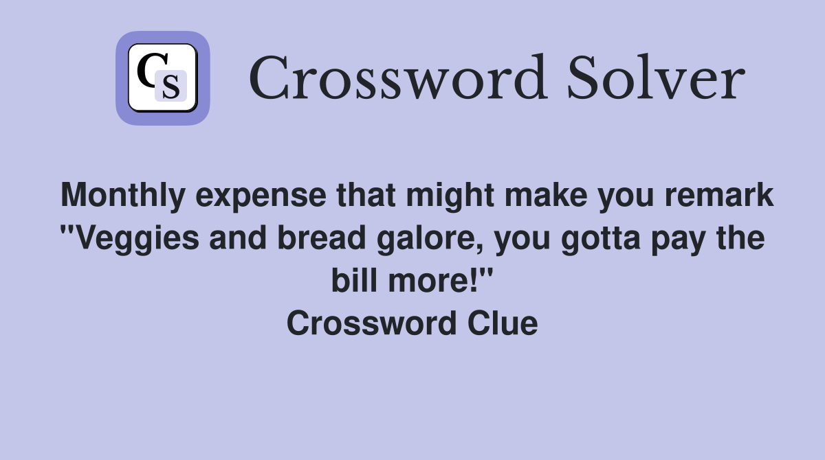 Monthly expense that might make you remark "Veggies and bread galore, you gotta pay the bill more!" Crossword Clue