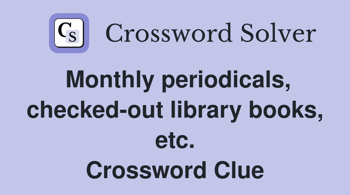 Monthly periodicals, checked-out library books, etc. Crossword Clue