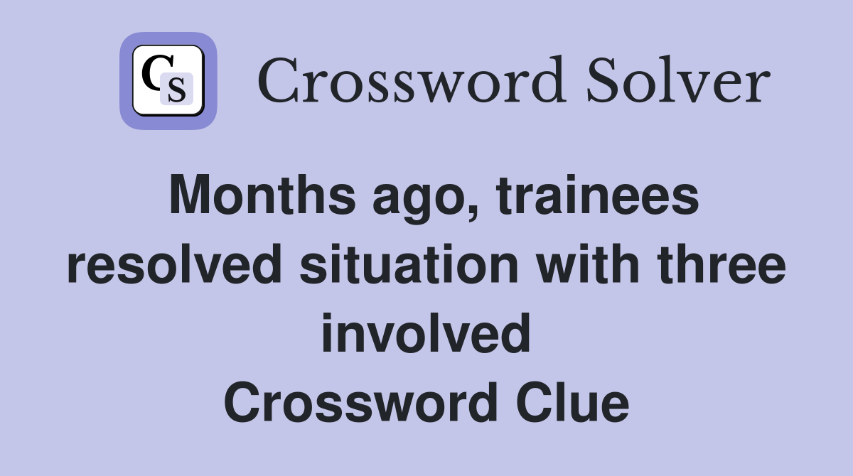Months ago, trainees resolved situation with three involved Crossword Clue