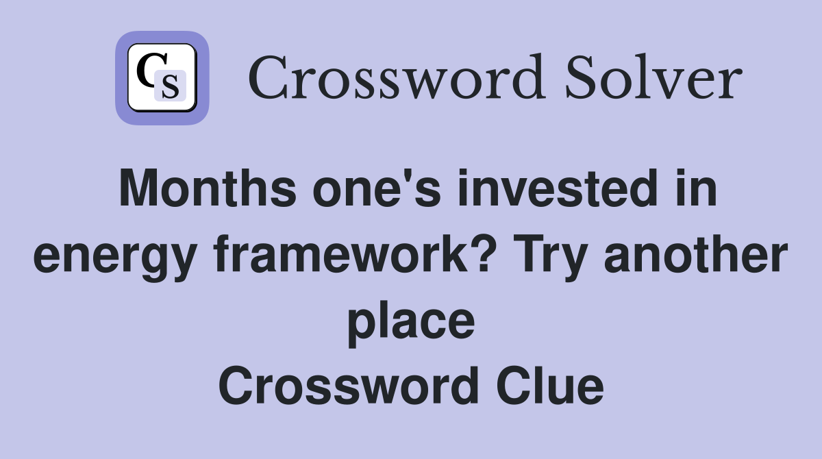 Months one's invested in energy framework? Try another place Crossword Clue