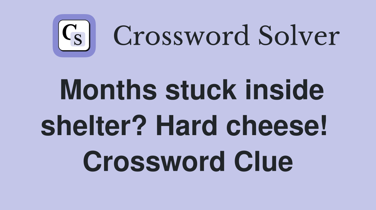 Months stuck inside shelter? Hard cheese!  Crossword Clue