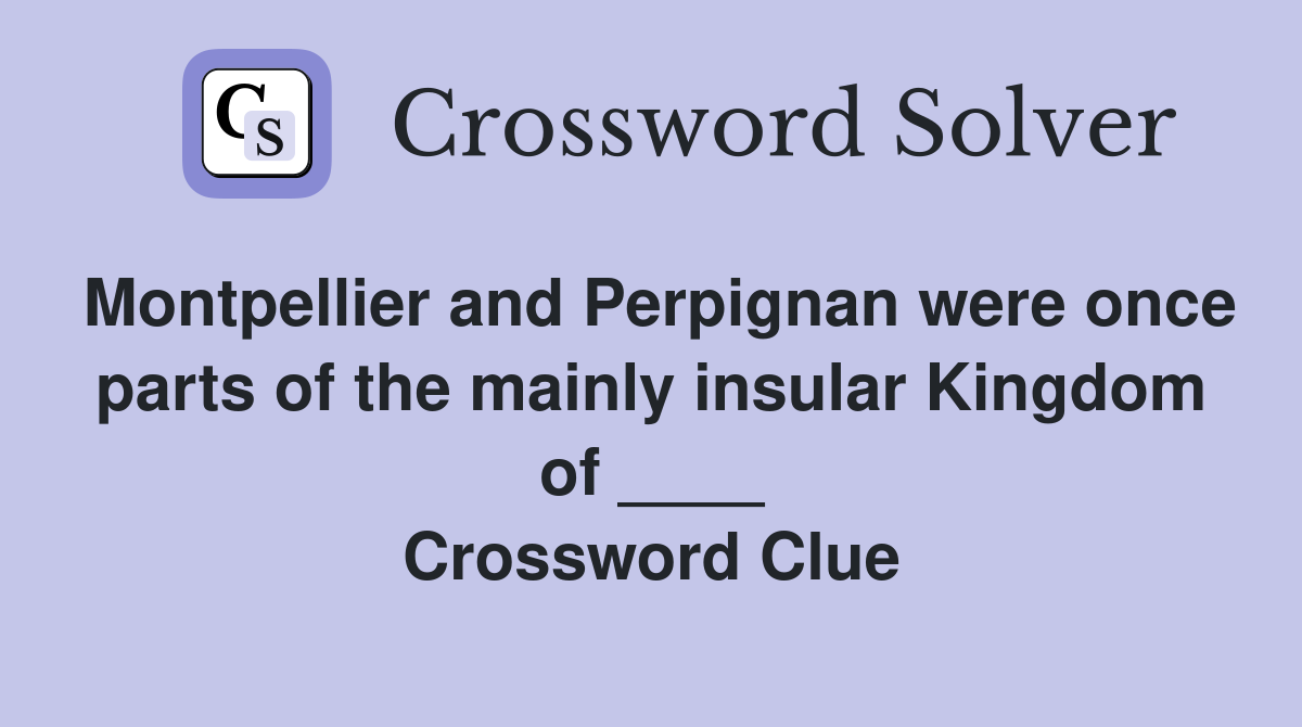 Montpellier and Perpignan were once parts of the mainly insular Kingdom of ____ Crossword Clue