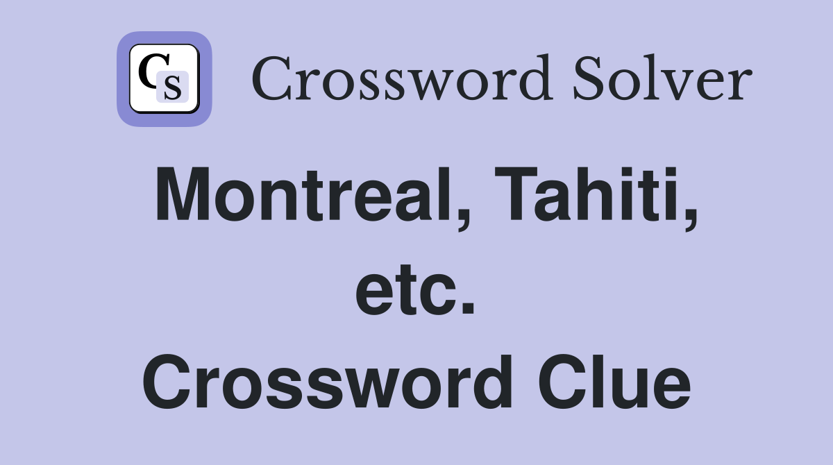 Montreal, Tahiti, etc. Crossword Clue