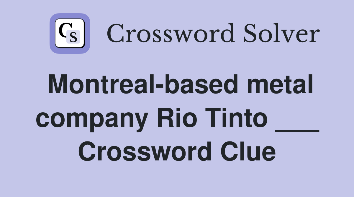 Montreal-based metal company Rio Tinto ___ Crossword Clue
