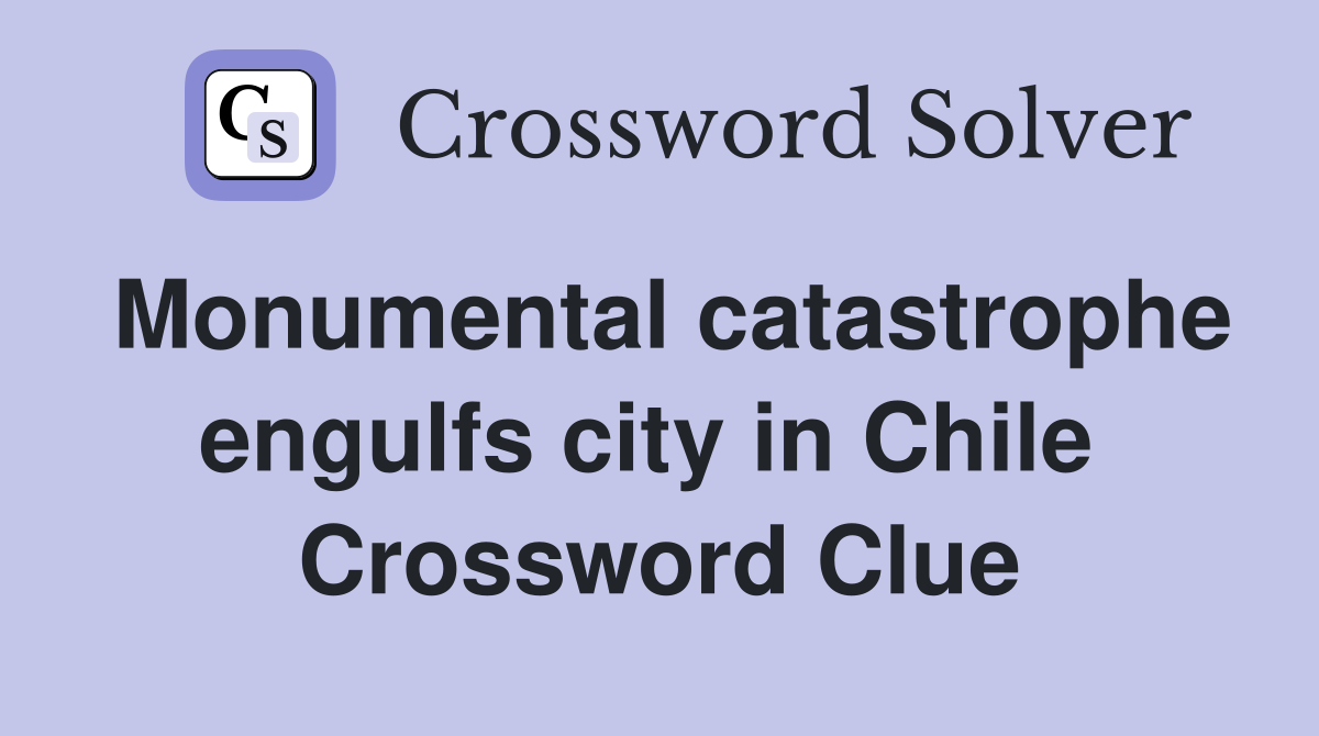 Monumental catastrophe engulfs city in Chile  Crossword Clue